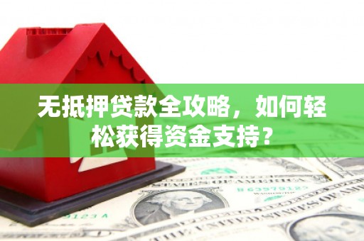 仑背无抵押贷款全攻略，如何轻松获得资金支持？
