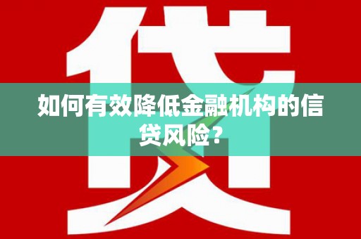 仑背如何有效降低金融机构的信贷风险？
