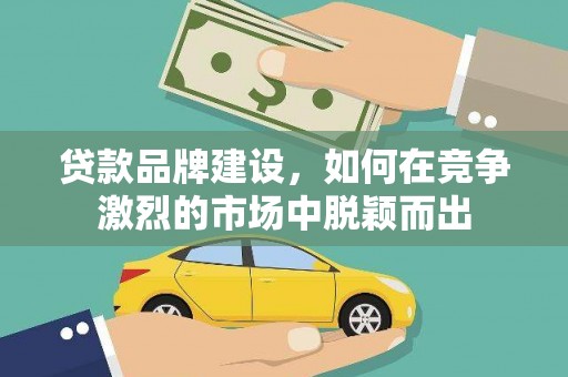 仑背贷款品牌建设，如何在竞争激烈的市场中脱颖而出
