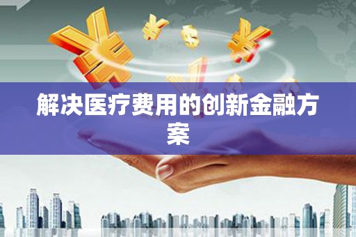 仑背解决医疗费用的创新金融方案