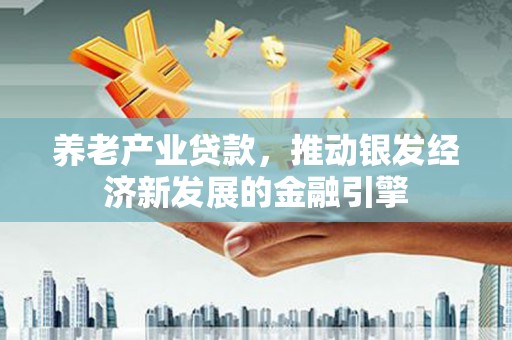 仑背养老产业贷款，推动银发经济新发展的金融引擎