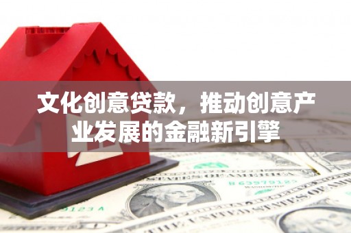仑背文化创意贷款，推动创意产业发展的金融新引擎