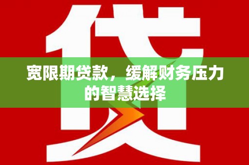 仑背宽限期贷款，缓解财务压力的智慧选择