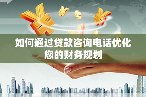 仑背如何通过贷款咨询电话优化您的财务规划