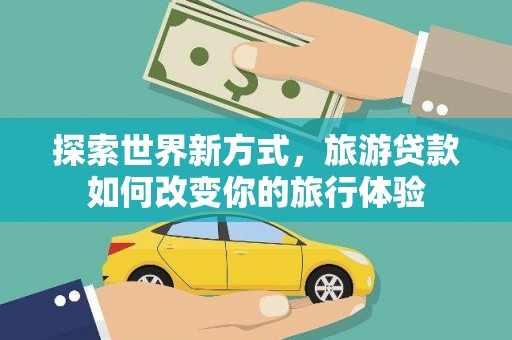 仑背探索世界新方式，旅游贷款如何改变你的旅行体验