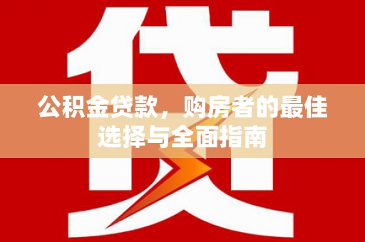 仑背公积金贷款，购房者的最佳选择与全面指南