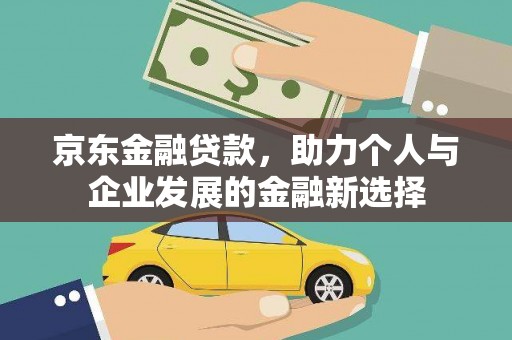 仑背京东金融贷款，助力个人与企业发展的金融新选择