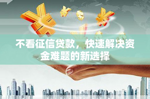 仑背不看征信贷款，快速解决资金难题的新选择