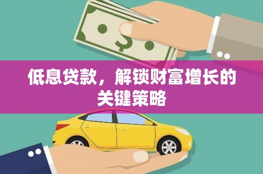 仑背低息贷款，解锁财富增长的关键策略