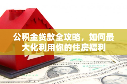 仑背公积金贷款全攻略，如何最大化利用你的住房福利