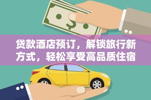 仑背贷款酒店预订，解锁旅行新方式，轻松享受高品质住宿