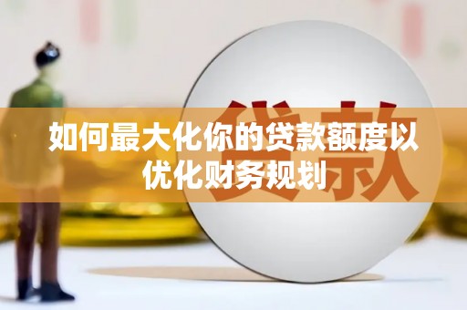 仑背如何最大化你的贷款额度以优化财务规划
