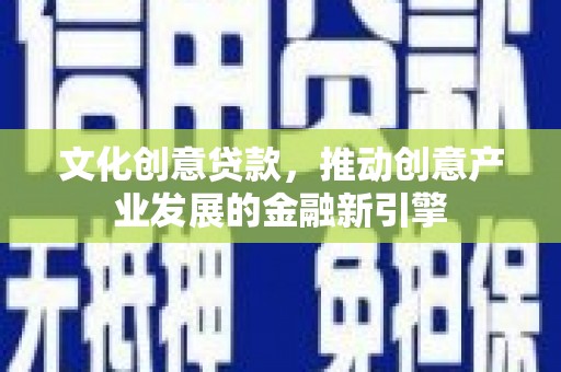 仑背文化创意贷款，推动创意产业发展的金融新引擎