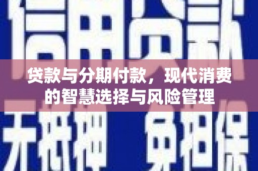 仑背贷款与分期付款，现代消费的智慧选择与风险管理