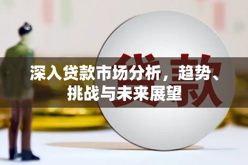 仑背深入贷款市场分析，趋势、挑战与未来展望