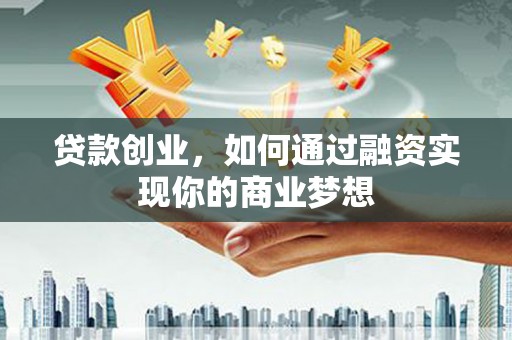 仑背贷款创业，如何通过融资实现你的商业梦想