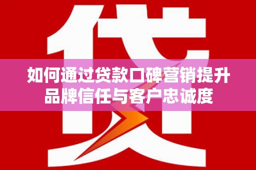 仑背如何通过贷款口碑营销提升品牌信任与客户忠诚度