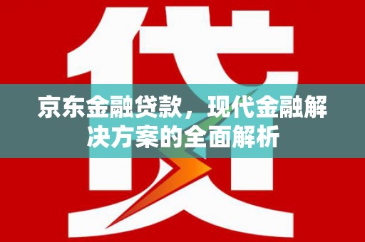 仑背京东金融贷款，现代金融解决方案的全面解析