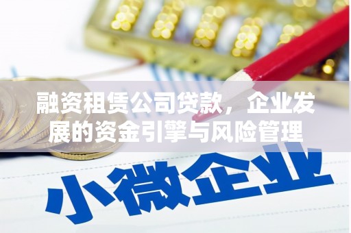 仑背融资租赁公司贷款，企业发展的资金引擎与风险管理