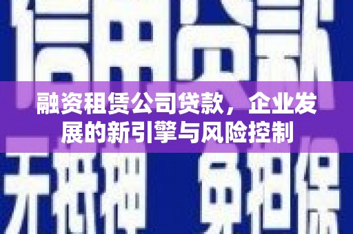 仑背融资租赁公司贷款，企业发展的新引擎与风险控制