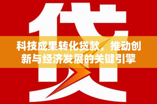 仑背科技成果转化贷款，推动创新与经济发展的关键引擎