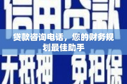 仑背贷款咨询电话，您的财务规划最佳助手