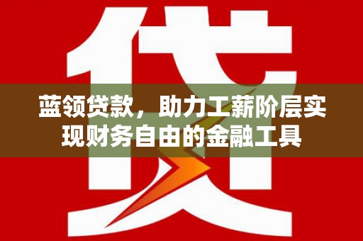 仑背蓝领贷款，助力工薪阶层实现财务自由的金融工具