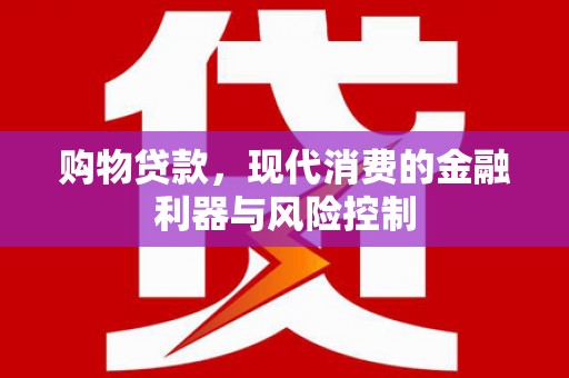仑背购物贷款，现代消费的金融利器与风险控制