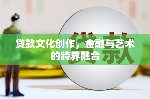仑背贷款文化创作，金融与艺术的跨界融合