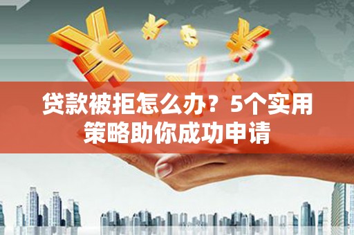 仑背贷款被拒怎么办？5个实用策略助你成功申请