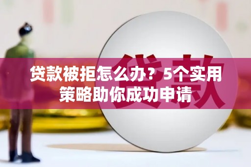 仑背贷款被拒怎么办？5个实用策略助你成功申请