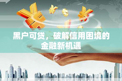 仑背黑户可贷，破解信用困境的金融新机遇