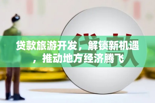 仑背贷款旅游开发，解锁新机遇，推动地方经济腾飞