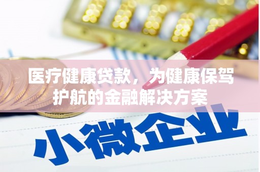 仑背医疗健康贷款，为健康保驾护航的金融解决方案