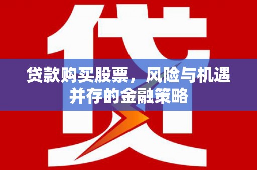 仑背贷款购买股票，风险与机遇并存的金融策略