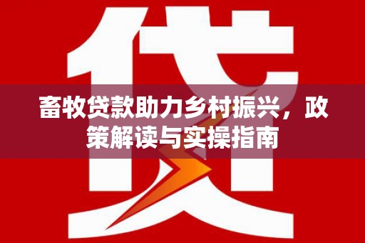 仑背畜牧贷款助力乡村振兴，政策解读与实操指南