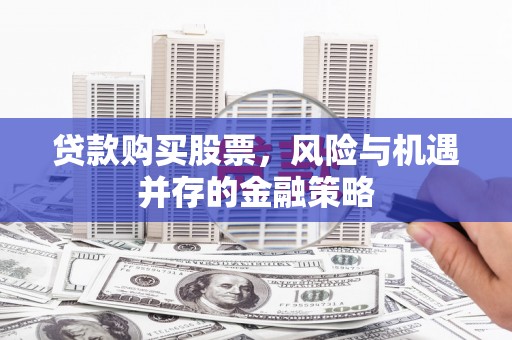 仑背贷款购买股票，风险与机遇并存的金融策略