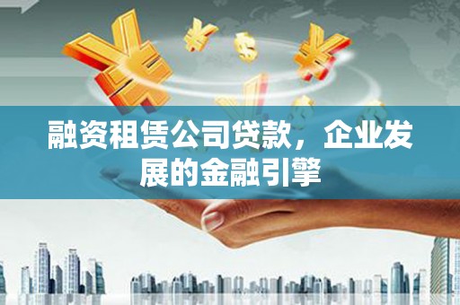 仑背融资租赁公司贷款，企业发展的金融引擎