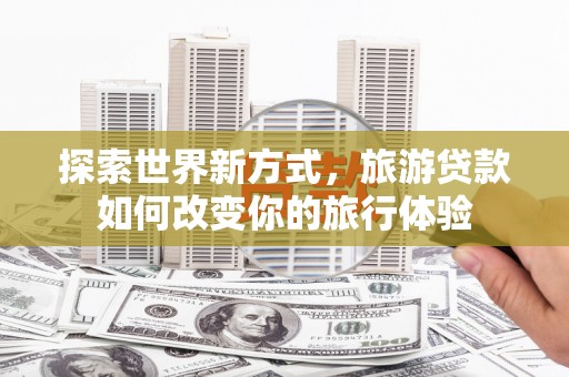 仑背探索世界新方式，旅游贷款如何改变你的旅行体验
