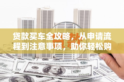 仑背贷款买车全攻略，从申请流程到注意事项，助你轻松购车