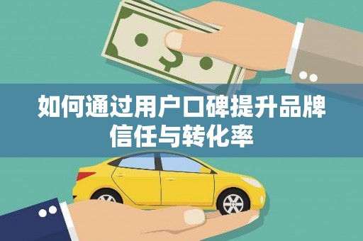 仑背如何通过用户口碑提升品牌信任与转化率
