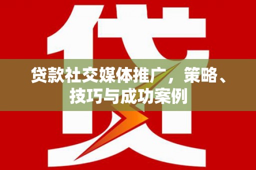 仑背贷款社交媒体推广，策略、技巧与成功案例