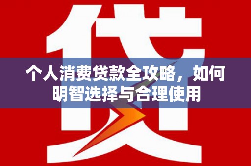 仑背个人消费贷款全攻略，如何明智选择与合理使用