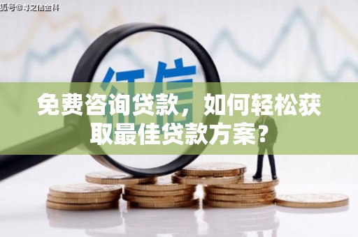 仑背免费咨询贷款，如何轻松获取最佳贷款方案？